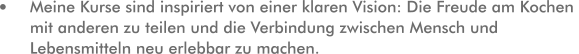 Meine Kurse sind inspiriert von einer klaren Vision: Die Freude am Kochen mit anderen zu teilen und die Verbindung zwischen Mensch und Lebensmitteln neu erlebbar zu machen.