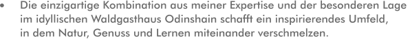 Die einzigartige Kombination aus meiner Expertise und der besonderen Lage im idyllischen Waldgasthaus Odinshain schafft ein inspirierendes Umfeld, in dem Natur, Genuss und Lernen miteinander verschmelzen.