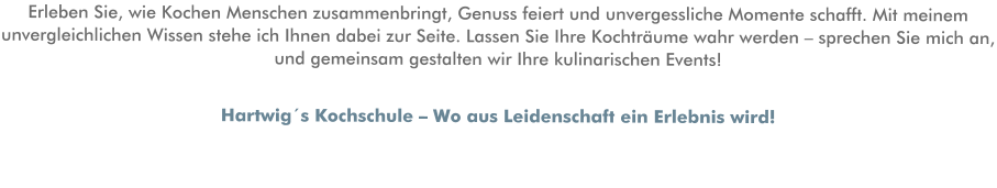 Erleben Sie, wie Kochen Menschen zusammenbringt, Genuss feiert und unvergessliche Momente schafft. Mit meinem unvergleichlichen Wissen stehe ich Ihnen dabei zur Seite. Lassen Sie Ihre Kochträume wahr werden – sprechen Sie mich an, und gemeinsam gestalten wir Ihre kulinarischen Events! Hartwig´s Kochschule – Wo aus Leidenschaft ein Erlebnis wird!