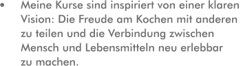 Meine Kurse sind inspiriert von einer klaren Vision: Die Freude am Kochen mit anderen zu teilen und die Verbindung zwischen Mensch und Lebensmitteln neu erlebbar zu machen.